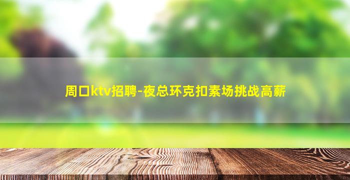 周口ktv招聘-夜总环克扣素场挑战高薪